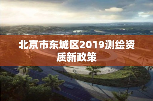 北京市東城區2019測繪資質新政策