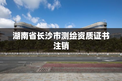 湖南省長沙市測繪資質證書注銷