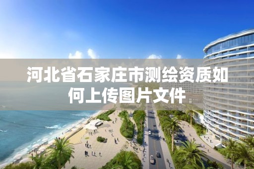 河北省石家莊市測繪資質如何上傳圖片文件