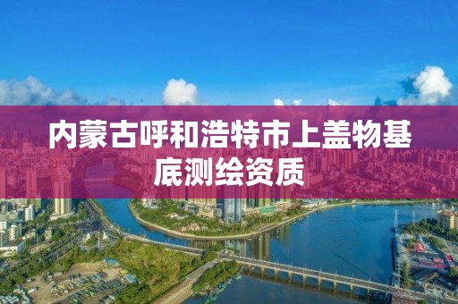 內蒙古呼和浩特市上蓋物基底測繪資質