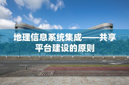 地理信息系統集成——共享平臺建設的原則