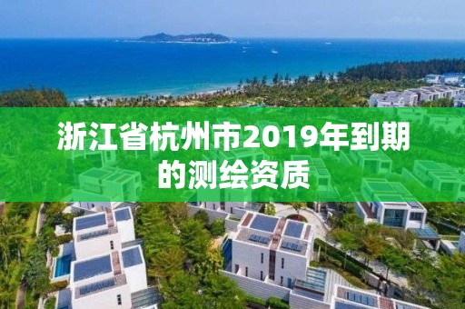 浙江省杭州市2019年到期的測繪資質