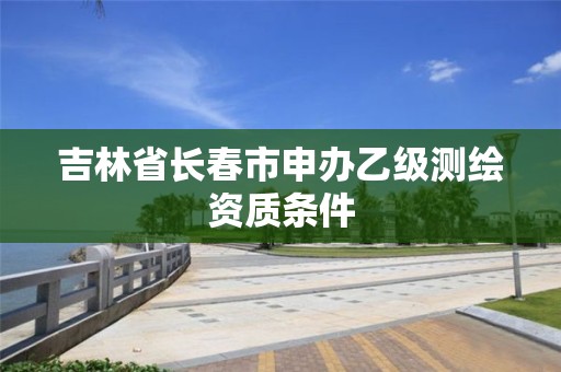 吉林省長春市申辦乙級測繪資質條件