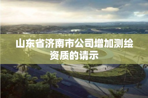 山東省濟南市公司增加測繪資質的請示