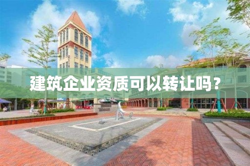 建筑企業資質可以轉讓嗎？