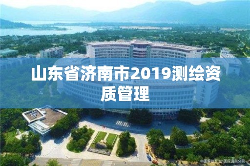 山東省濟南市2019測繪資質管理