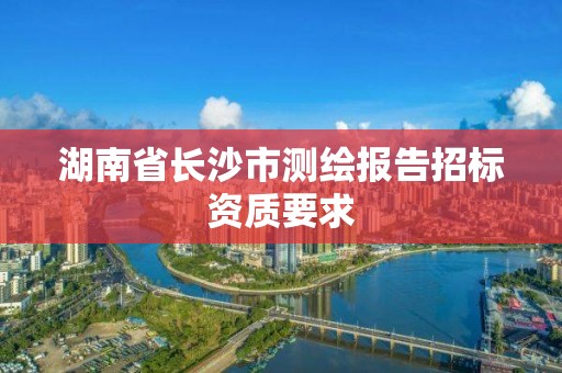 湖南省長沙市測繪報告招標(biāo)資質(zhì)要求