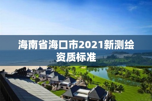 海南省海口市2021新測繪資質(zhì)標(biāo)準(zhǔn)