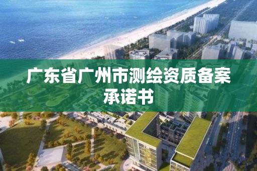 廣東省廣州市測(cè)繪資質(zhì)備案承諾書