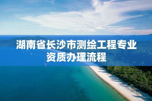 湖南省長沙市測繪工程專業資質辦理流程