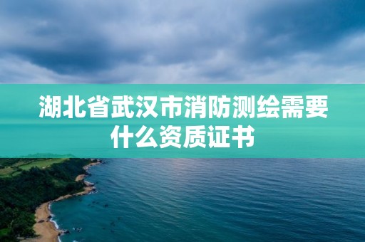 湖北省武漢市消防測繪需要什么資質證書