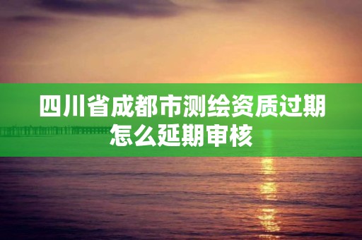 四川省成都市測繪資質過期怎么延期審核