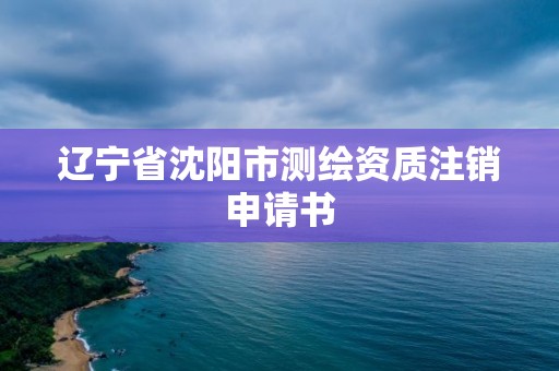 遼寧省沈陽市測(cè)繪資質(zhì)注銷申請(qǐng)書