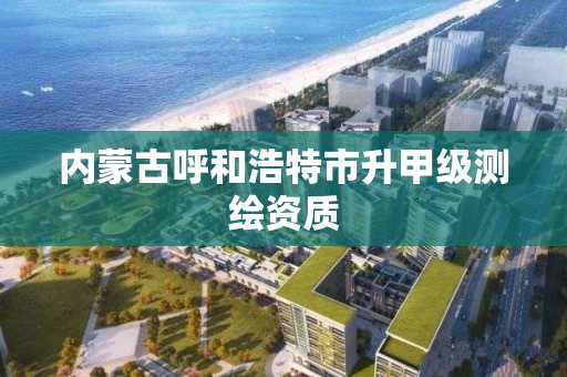 內蒙古呼和浩特市升甲級測繪資質