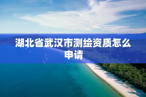 湖北省武漢市測繪資質怎么申請