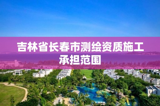 吉林省長春市測繪資質施工承擔范圍