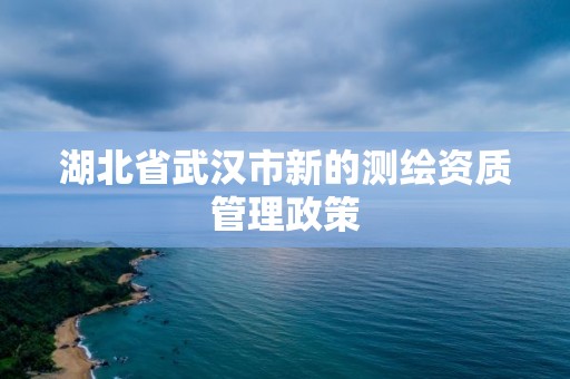 湖北省武漢市新的測繪資質管理政策