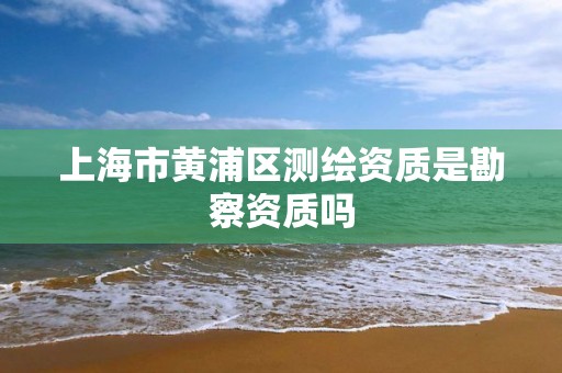 上海市黃浦區測繪資質是勘察資質嗎