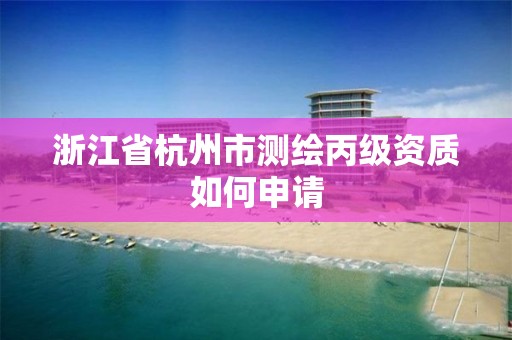 浙江省杭州市測繪丙級資質如何申請