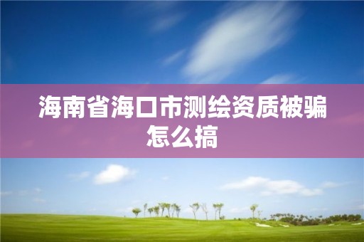 海南省海口市測繪資質被騙怎么搞