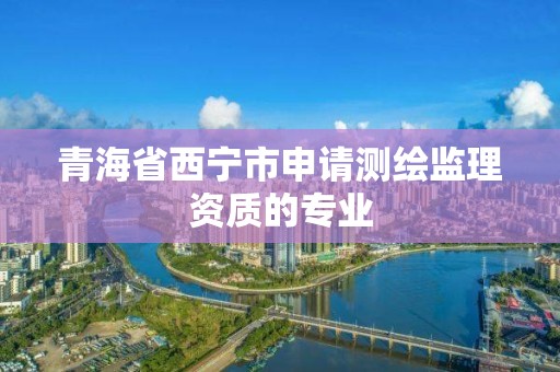 青海省西寧市申請測繪監理資質的專業