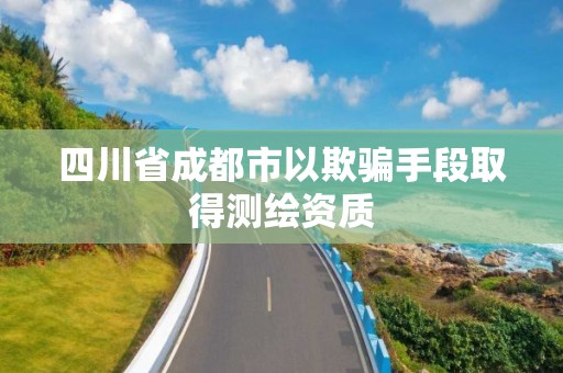 四川省成都市以欺騙手段取得測繪資質