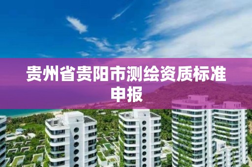 貴州省貴陽市測繪資質標準申報