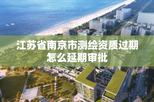 江蘇省南京市測繪資質過期怎么延期審批