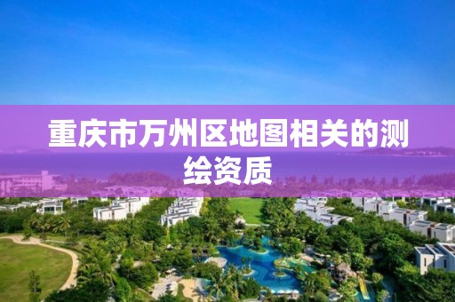 重慶市萬州區地圖相關的測繪資質