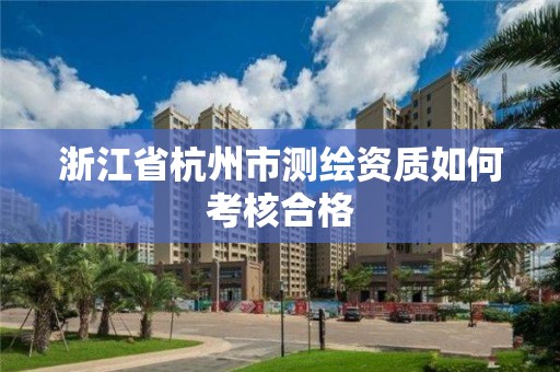 浙江省杭州市測繪資質如何考核合格