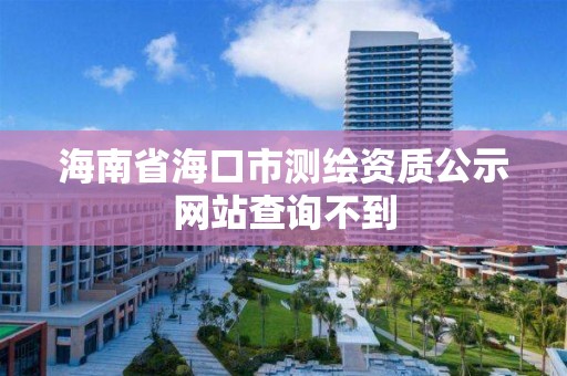 海南省海口市測繪資質公示網站查詢不到