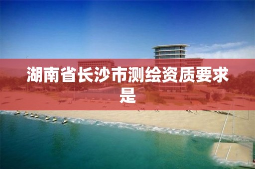 湖南省長沙市測繪資質要求是