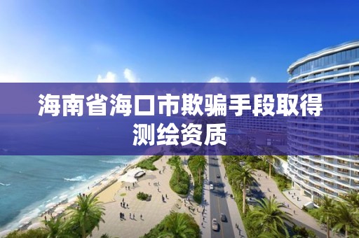 海南省海口市欺騙手段取得測繪資質