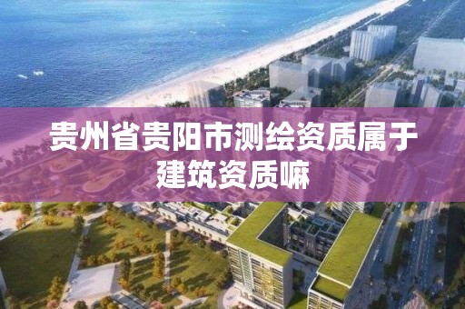 貴州省貴陽市測繪資質屬于建筑資質嘛