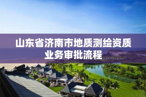 山東省濟南市地質測繪資質業務審批流程