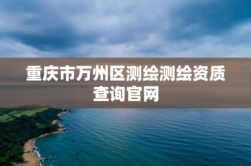 重慶市萬州區測繪測繪資質查詢官網