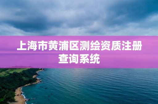 上海市黃浦區測繪資質注冊查詢系統