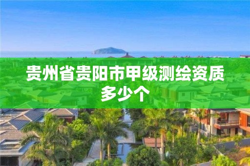 貴州省貴陽市甲級測繪資質(zhì)多少個