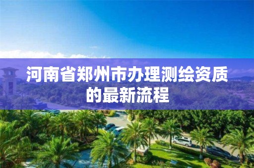 河南省鄭州市辦理測繪資質的最新流程