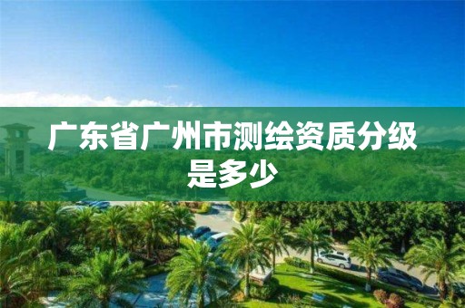 廣東省廣州市測繪資質分級是多少