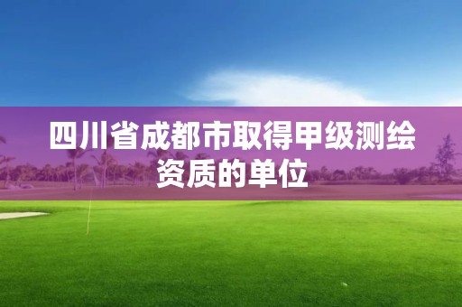 四川省成都市取得甲級測繪資質的單位