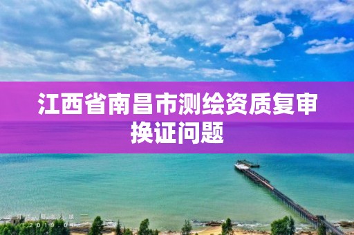 江西省南昌市測繪資質復審換證問題