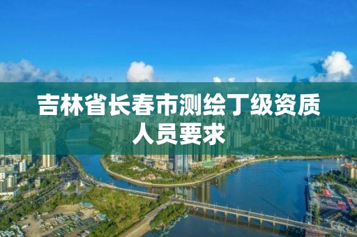 吉林省長春市測繪丁級資質人員要求