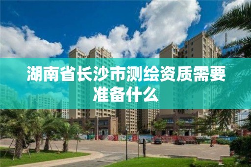 湖南省長沙市測繪資質需要準備什么