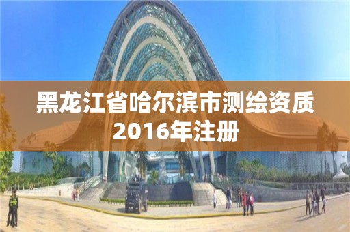 黑龍江省哈爾濱市測繪資質(zhì)2016年注冊