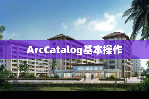 ArcCatalog基本操作