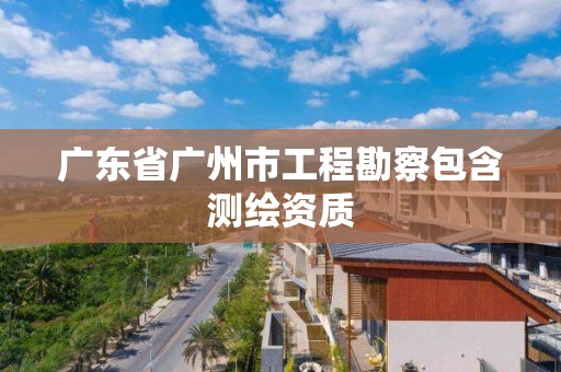 廣東省廣州市工程勘察包含測繪資質