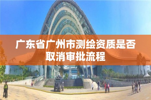 廣東省廣州市測繪資質是否取消審批流程