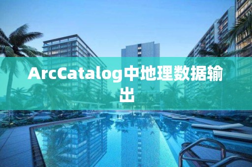 ArcCatalog中地理數據輸出