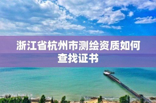 浙江省杭州市測繪資質(zhì)如何查找證書